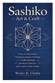 Sashiko Art & Craft: A Step-by-Step Guide to Traditional Japanese Stitching, Visible Mending, Geometric Patterns, and Creative Textile Design
