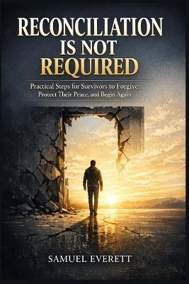 Reconciliation Is Not Required: Practical Steps for Survivors to Forgive, Protect Their Peace, and Begin Again - Samuel Everett - cover