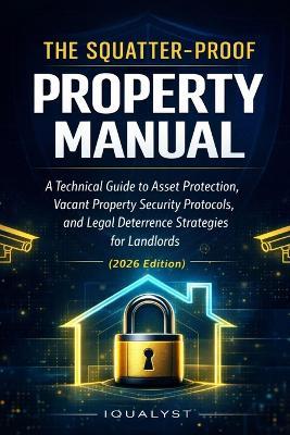 The Squatter-Proof Property Manual: A Technical Guide to Asset Protection, Vacant Property Security Protocols, and Legal Deterrence Strategies for Landlords (2026 Edition) - Iqualyst - cover