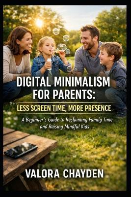 Digital Minimalism for Parents: LESS SCREEN TIME, MORE PRESENCE: A Beginner's Guide to Reclaiming Family Time and Raising Mindful Kids - Valora Chayden - cover