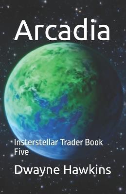 Arcadia: Insterstellar Trader Book Five - Dwayne Hawkins - cover