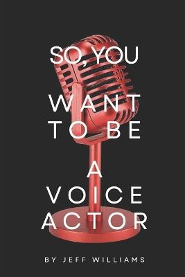 So, You Want To Be A Voice Actor: The Honest Path From First Mic To Paid Work In Voice-Over - Jeff Williams - cover
