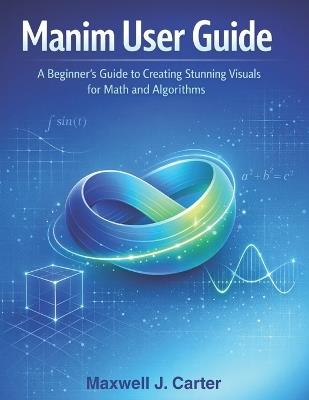 Manim User Guide: A Beginner´s Guide to Creating Stunning Visuals for Math and Algorithms - Maxwell J Carter - cover