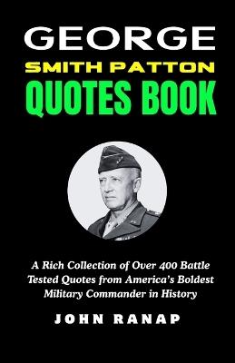 George Smith Patton Quotes Book: A Rich Collection of Over 400 Battle Tested Quotes from America's Boldest Military Commander in History - John Ranap - cover