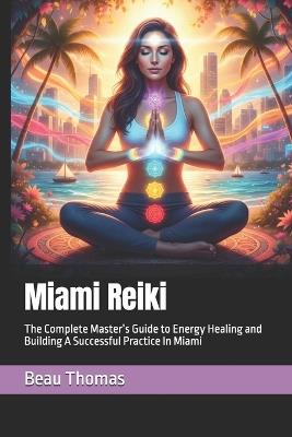 Miami Reiki: The Complete Master's Guide to Energy Healing and Building A Successful Practice In Miami - Beau James Thomas - cover