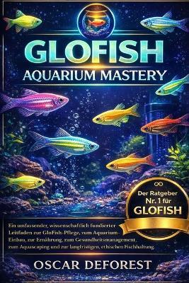 Glofish Aquarium Mastery: Ein umfassender, wissenschaftlich fundierter Leitfaden zur GloFish-Pflege, zum Aquarium-Einbau, zur Ernährung, zum Gesundheitsmanagement, zum Aquascaping und zur langfristigen, ethischen Fischhaltung. - Oscar DeForest - cover