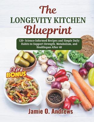 The Longevity Kitchen Blueprint: 120+ Science-Informed Recipes and Simple Daily Habits to Support Strength, Metabolism, and Healthspan After 40 - Jamie O Andrews - cover