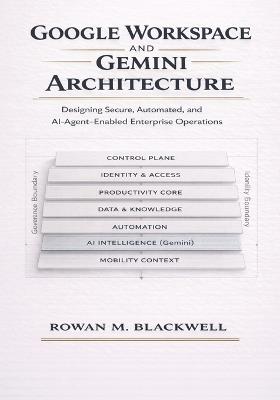 Google Workspace and Gemini Architecture: Designing Secure, Automated, and AI-Agent-Enabled Enterprise Operations - Rowan M Blackwell - cover