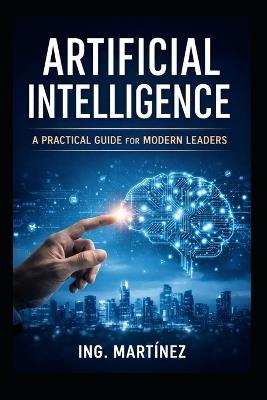 Artificial Intelligence: A Practical Guide for Modern Leaders to Increase Efficiency, Reduce Risk, and Strengthen Strategic Decision-Making - Misael Martínez Peña - cover