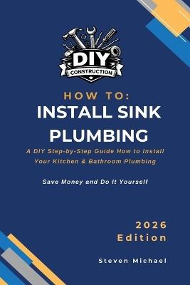 How to Install Sink Plumbing: A Practical Step-by-Step Guide for Professional Results - Steven Michael - cover