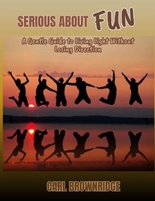 Serious About Fun: A Gentle Guide to Living Light Without Losing Direction - Carl Brownridge - cover