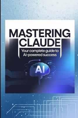 Mastering Claude: Your Complete Guide to AI-Powered Success - VI S - cover