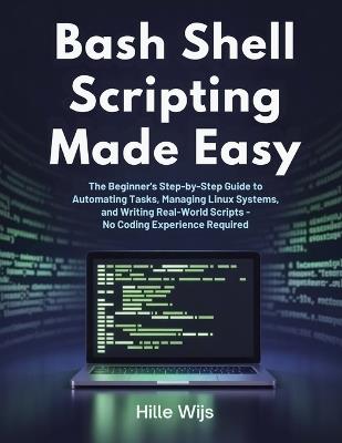 Bash Shell Scripting Made Easy: The Beginner's Step-by-Step Guide to Automating Tasks, Managing Linux Systems, and Writing Real-World Scripts - No Coding Experience Required - Hille Wijs - cover