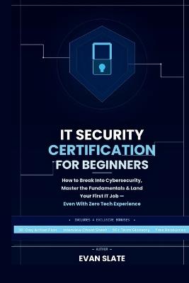IT Security Certification for Beginners: How to Break Into Cybersecurity, Master the Fundamentals, and Land Your First IT Job, Even With Zero Tech Experience - Evan Slate - cover