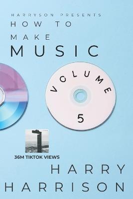 Harryson Presents How To Make Music: Volume 5: A Complete Walkthrough For Writing And Producing Music - Harry Harrison - cover