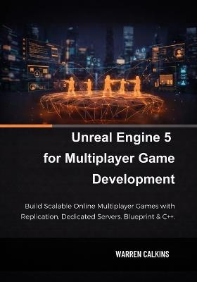 Unreal Engine 5 for Multiplayer Game Development: Build Scalable Online Multiplayer Games with Replication, Dedicated Servers, Blueprint & C++. - Warren Calkins - cover