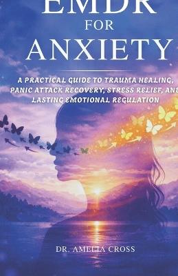 EMDR for Anxiety: A Practical Guide to Trauma Healing, Panic Attack Recovery, Stress Relief, and Lasting Emotional Regulation - Amelia Cross - cover