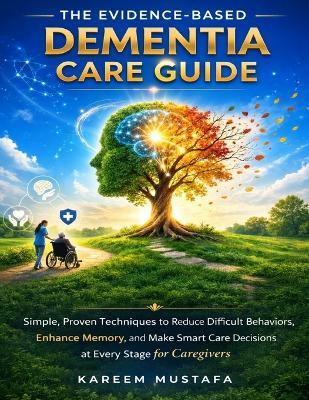 The Evidence-Based Dementia Care Guide: Simple, Proven Techniques to Reduce Difficult Behaviors, Enhance Memory, and Make Smart Care Decisions at Every Stage for Caregivers - Kareem Mustafa - cover