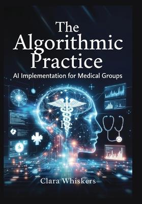 The Algorithmic Practice: AI Implementation for Medical Groups: Streamlining Scheduling, Billing, Documentation, and Patient Communication Without Losing the Human Touch - Clara Whiskers - cover