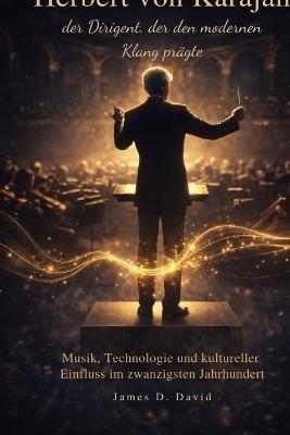 Herbert von Karajan, der Dirigent, der den modernen Klang prägte: Musik, Technologie und kultureller Einfluss im zwanzigsten Jahrhundert - James D David - cover