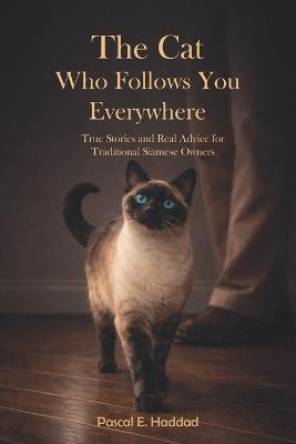 The Cat Who Follows You Everywhere: True Stories and Real Advice for Traditional Siamese Owners - Pascal E Haddad - cover