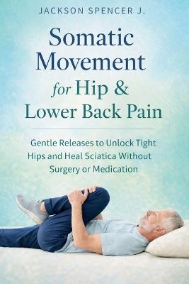 Somatic Movement for Hip & Lower Back Pain: Gentle Releases to Unlock Tight Hips and Heal Sciatica Without Surgery or Medication - Jackson Spencer J - cover