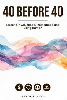 40 Before 40: Lessons in Motherhood, Adulthood, and Being Human - Heather Ward - cover