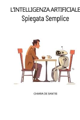 L'Intelligenza Artificiale Spiegata Semplice: Guida chiara per capire cosa sta cambiando, riconoscere le truffe e non farsi ingannare - Chiara de Santis - cover