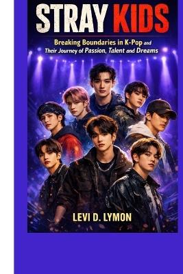 Stray Kids: Breaking Boundaries in K-Pop and their journey of passion, Talent and dreams - Levi D Lymon - cover
