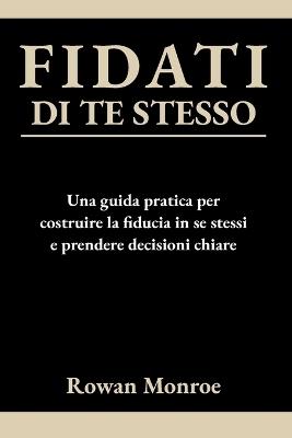 Fidati Di Te Stesso: Una guida pratica per costruire la fiducia in se stessi e prendere decisioni chiare - tecniche scientificamente provate per superare dubbi e ripensamenti - Rowan Monroe - cover