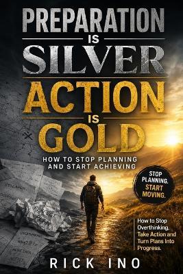 Preparation is Silver, Action is Gold: How to Stop Planning and Start Achieving - Rick Ino - cover