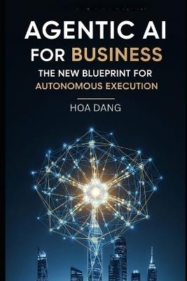 Agentic AI for Business: The New Blueprint for Autonomous Execution - Hoa Dang - cover