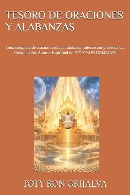Tesoro de Oraciones Y Alabanzas: Guía completa de oración cristiana: alabanza, intercesión y devoción; Compilación, Autoría Espiritual de TOTY RON GRIJALVA - Jaky Haro Veintimilla,Jorge Ron Haro,Toty Vinicio Ron Grijalva - cover