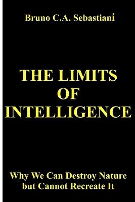 The Limits of Intelligence: Why We Can Destroy Nature but Cannot Recreate It - Bruno C a Sebastiani - cover
