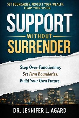 Support Without Surrender: Stop Over-Functioning. Set Strong Boundaries. Build Your Vision. - Jennifer L Agard - cover