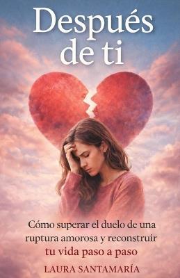 Después de ti: Cómo superar el duelo de una ruptura amorosa y reconstruir tu vida paso a pasos. - Laura Santamaría - cover