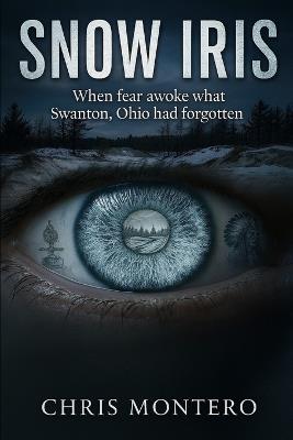 Snow Iris: When Fear Awoke What Swanton, Ohio Had Forgotten - Chris Montero - cover