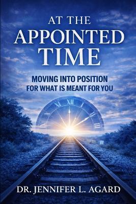 At the Appointed Time: Moving Into Position for What Is Meant for You - Revised Edition - Jennifer L Agard - cover