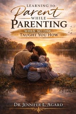 Learning to Parent While Parenting: When No One Taught You How - Jennifer L Agard - cover