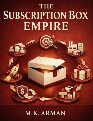 The Subscription Box Empire: A Guide To Finding Profitable Niches, Sourcing Products, Creating Your Box Offer, Getting Subscribers Fast, Reducing Churn, And Scaling Monthly Recurring Revenue - M K Arman - cover