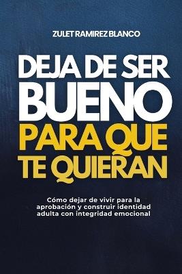 Deja de Ser Bueno Para Que Te Quieran: Cómo dejar de vivir para la aprobación y construir identidad adulta con integridad emocional - Zulet Ramirez Blanco - cover