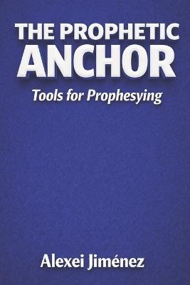 THE PROPHETIC ANCHOR Tools for Prophesying - Alexei Jiménez - cover