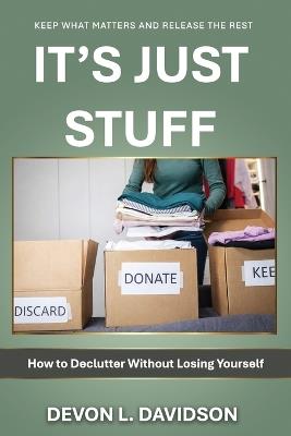 It's Just Stuff. How to Declutter Without Losing Yourself: Keep What Matters and Release the Rest - Devon L Davidson - cover