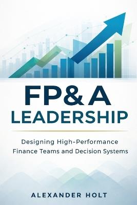 FP&A Leadership: Designing High-Performance Finance Teams and Decision Systems - Alexander Holt - cover