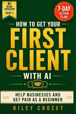 How to Get Your First Client with AI: A Step-By-Step Beginner Guide to Helping Businesses and Getting Paid - Riley Crozet - cover
