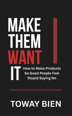 Make Them Want It: How to Make Products So Good People Feel Stupid Saying No - Toway Bien - cover