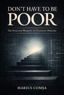 Don't Have to Be Poor: The Structural Blueprint for Economic Maturity - Marius ComȘa - cover