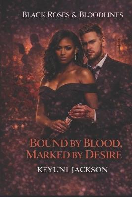 Black Roses & Bloodlines: Bound By Blood Marked By Desire - Keyuni Jackson - cover
