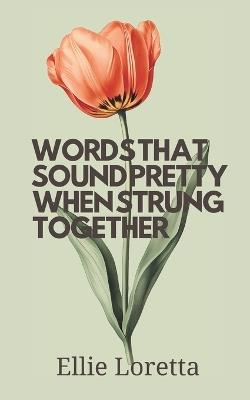 Words That Sound Pretty When Strung Together: A Collection of Late College Poems on Faith, Fear, and Surrender - Ellie Loretta - cover