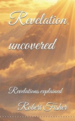 Revelation uncovered: Revelations explained - Robert Fisher - cover
